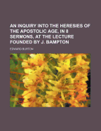 An Inquiry Into the Heresies of the Apostolic Age, in 8 Sermons, at the Lecture Founded by J. Bampton
