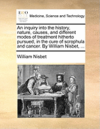 An Inquiry Into the History, Nature, Causes, and Different Modes of Treatment Hitherto Pursued, in the Cure of Scrophula and Cancer (1795)