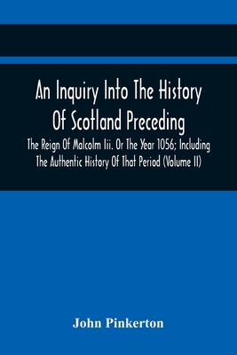 An Inquiry Into The History Of Scotland Preceding The Reign Of Malcolm Iii. Or The Year 1056; Including The Authentic History Of That Period (Volume Ii) - Pinkerton, John