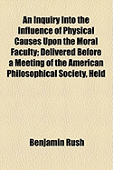 An Inquiry Into the Influence of Physical Causes Upon the Moral Faculty: Delivered Before a Meeting of the American Philosophical Society, Held at Philadelphia, on the Twenty-Seventh of February, 1786 (Classic Reprint)