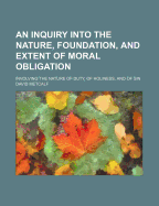An Inquiry Into the Nature, Foundation, and Extent of Moral Obligation: Involving the Nature of Duty, of Holiness, and of Sin (Classic Reprint)