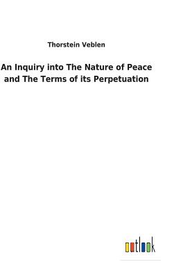 An Inquiry into The Nature of Peace and The Terms of its Perpetuation - Veblen, Thorstein