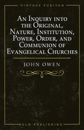 An Inquiry into the Original, Nature, Institution, Power, Order, and Communion of Evangelical Churches