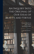 An Inquiry Into the Original of Our Ideas of Beauty and Virtue: in Two Treatises ..