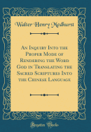 An Inquiry Into the Proper Mode of Rendering the Word God in Translating the Sacred Scriptures Into the Chinese Language (Classic Reprint)