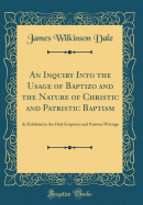 An Inquiry Into the Usage of Baptizo and the Nature of Christic and Patristic Baptism: As Exhibited in the Holy Scriptures and Patristic Writings (Classic Reprint)