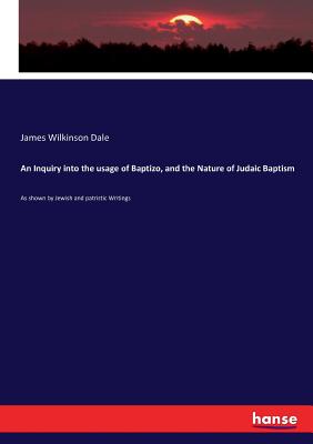 An Inquiry into the usage of Baptizo, and the Nature of Judaic Baptism: As shown by Jewish and patristic Writings - Dale, James Wilkinson