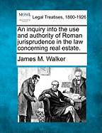 An Inquiry Into the Use and Authority of Roman Jurisprudence in the Law Concerning Real Estate. - Walker, James M, M.D