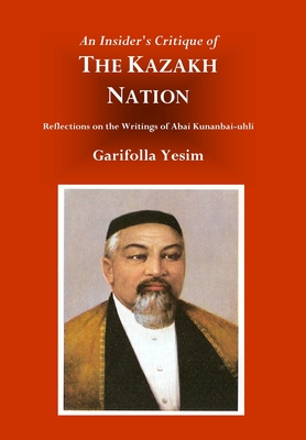 An Insider's Critique of the Kazakh Nation: Reflections on the Writings of Abai Kunanbai-uhli - Yesim, Garifolla, and Weller, R Charles (Editor)