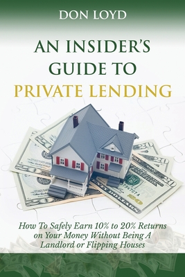 An Insider's Guide to Private Lending: How to Safely Earn 10% to 20% Returns on Your Money Without Being a Landlord or Flipping Houses - Loyd, Don
