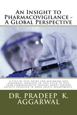 An Insight to Pharmacovigilance - A Global Perspective: A step-by-step guide for beginners and personnel involved in this field to give them comprehensive insight about various aspects involved in drug safety departments. - Aggarwal, Pradeep K