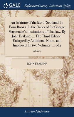 An Institute of the law of Scotland. In Four Books. In the Order of Sir George Mackenzie's Institutions of That law. By John Erskine, ... The Third Edition. Enlarged by Additional Notes, and Improved. In two Volumes. ... of 2; Volume 2 - Erskine, John