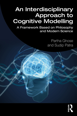 An Interdisciplinary Approach to Cognitive Modelling: A Framework Based on Philosophy and Modern Science - Ghose, Partha, and Patra, Sudip