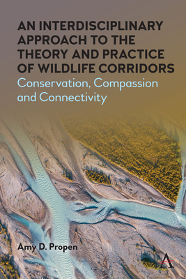 An Interdisciplinary Approach to the Theory and Practice of Wildlife Corridors: Conservation, Compassion and Connectivity - Propen, Amy D
