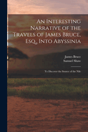 An Interesting Narrative of the Travels of James Bruce, Esq., Into Abyssinia: To Discover the Source of the Nile