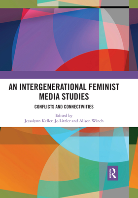 An Intergenerational Feminist Media Studies: Conflicts and connectivities - Keller, Jessalynn (Editor), and Littler, Jo (Editor), and Winch, Alison (Editor)