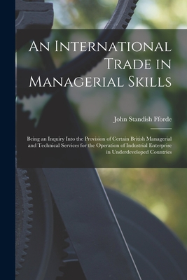 An International Trade in Managerial Skills; Being an Inquiry Into the Provision of Certain British Managerial and Technical Services for the Operation of Industrial Enterprise in Underdeveloped Countries - Fforde, John Standish