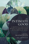 An Intimate Good: A Skeptical Christian Mystic in Conversation with Teresa of Avila