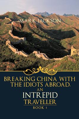 An Intrepid Traveller: Breaking China with the Idiots Abroad - Jackson, Mark, PhD