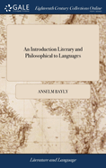 An Introduction Literary and Philosophical to Languages: Especially to the English, Latin, Greek and Hebrew; ... in Three Parts. By Anselm Bayly, ... Parts the First and Second