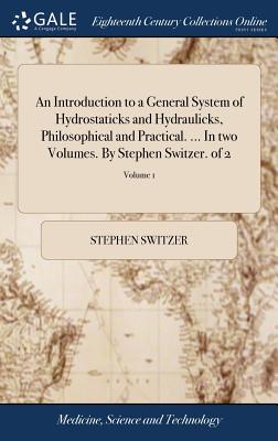 An Introduction to a General System of Hydrostaticks and Hydraulicks, Philosophical and Practical. ... In two Volumes. By Stephen Switzer. of 2; Volume 1 - Switzer, Stephen