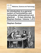 An introduction to a general system of hydrostaticks and hydraulicks, philosophical and practical. ... In two volumes. By Stephen Switzer. Volume 1 of 2