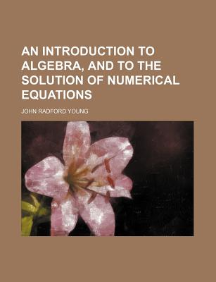 An Introduction to Algebra, and to the Solution of Numerical Equations - Young, John Radford