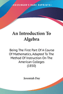 An Introduction To Algebra: Being The First Part Of A Course Of Mathematics, Adapted To The Method Of Instruction On The American Colleges (1850)