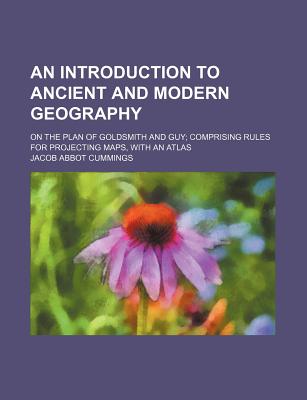 An Introduction to Ancient and Modern Geography: On the Plan of Goldsmith and Guy, Comprising Rules for Projecting Maps; With an Atlas - Cummings, Jacob Abbot