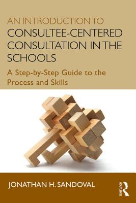 An Introduction to Consultee-Centered Consultation in the Schools: A Step-By-Step Guide to the Process and Skills - Sandoval, Jonathan H