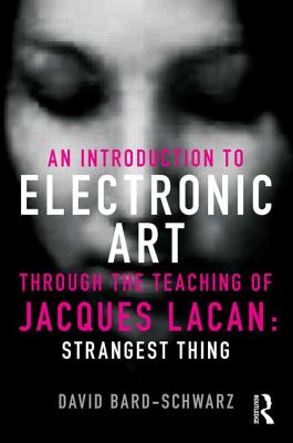 An Introduction to Electronic Art Through the Teaching of Jacques Lacan: Strangest Thing: Strangest Thing - Bard-Schwarz, David