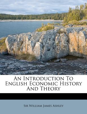 An Introduction to English Economic History and Theory - Ashley, William James, Sir