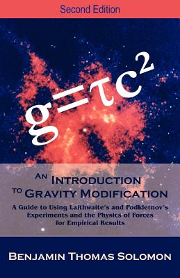 An Introduction to Gravity Modification: A Guide to Using Laithwaite's and Podkletnov's Experiments and the Physics of Forces for Empirical Results, - Solomon, Benjamin T