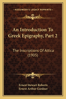 An Introduction To Greek Epigraphy, Part 2: The Inscriptions Of Attica (1905) - Roberts, Ernest Stewart (Editor), and Gardner, Ernest Arthur (Editor)