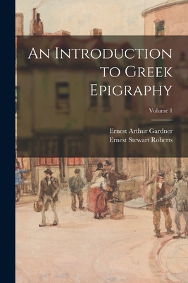 An Introduction to Greek Epigraphy; Volume 1 - Roberts, Ernest Stewart, and Gardner, Ernest Arthur