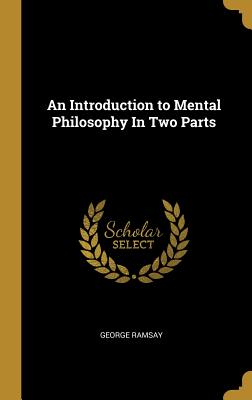 An Introduction to Mental Philosophy In Two Parts - Ramsay, George