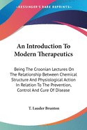 An Introduction To Modern Therapeutics: Being The Croonian Lectures On The Relationship Between Chemical Structure And Physiological Action In Relation To The Prevention, Control And Cure Of Disease