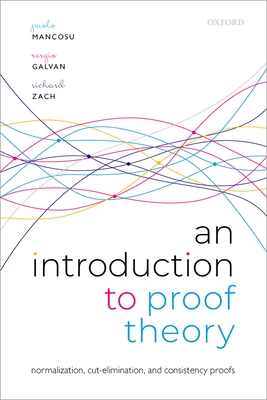 An Introduction to Proof Theory: Normalization, Cut-Elimination, and Consistency Proofs - Mancosu, Paolo, and Galvan, Sergio, and Zach, Richard