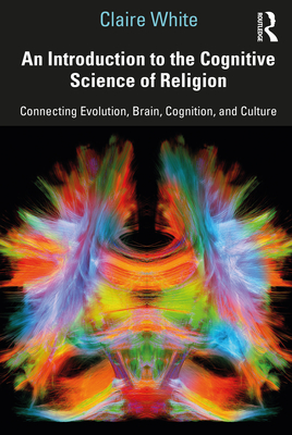 An Introduction to the Cognitive Science of Religion: Connecting Evolution, Brain, Cognition and Culture - White, Claire