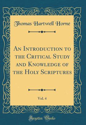 An Introduction to the Critical Study and Knowledge of the Holy Scriptures, Vol. 4 (Classic Reprint) - Horne, Thomas Hartwell