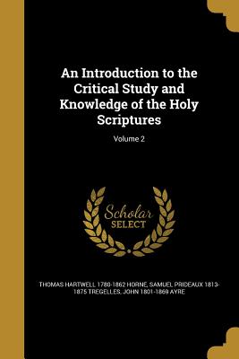 An Introduction to the Critical Study and Knowledge of the Holy Scriptures; Volume 2 - Horne, Thomas Hartwell 1780-1862, and Tregelles, Samuel Prideaux 1813-1875, and Ayre, John 1801-1869