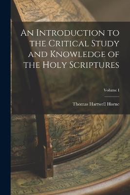 An Introduction to the Critical Study and Knowledge of the Holy Scriptures; Volume I - Horne, Thomas Hartwell