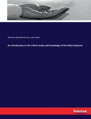 An introduction to the critical study and knowledge of the Holy Scriptures - Horne, Thomas Hartwell, and Ayre, John