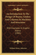 An Introduction To The Design Of Beams, Girders And Columns In Machines And Structures: With Examples In Graphic Statics (1905)