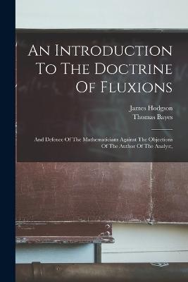 An Introduction To The Doctrine Of Fluxions: And Defence Of The Mathematicians Against The Objections Of The Author Of The Analyst, - Bayes, Thomas, and Hodgson, James