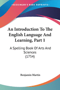 An Introduction To The English Language And Learning, Part 1: A Spelling Book Of Arts And Sciences (1754)