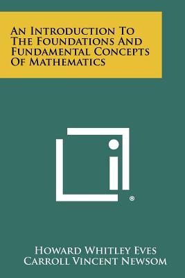 An Introduction To The Foundations And Fundamental Concepts Of Mathematics - Eves, Howard Whitley, and Newsom, Carroll Vincent, and Evans, G C