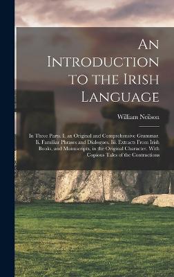 An Introduction to the Irish Language: In Three Parts. I. an Original and Comprehensive Grammar. Ii. Familiar Phrases and Dialogues. Iii. Extracts From Irish Books, and Manuscripts, in the Original Character. With Copious Tales of the Contractions - Neilson, William