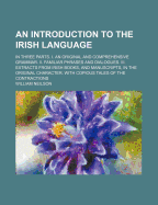 An Introduction to the Irish Language: In Three Parts. I. an Original and Comprehensive Grammar. II. Familiar Phrases and Dialogues. III. Extracts from Irish Books, and Manuscripts, in the Original Character. with Copious Tales of the Contractions