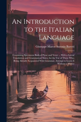 An Introduction to the Italian Language: Containing Specimens Both of Prose and Verse ... With a Literal Translation and Grammatical Notes, for the Use of Those Who, Being Already Acquainted With Grammar, Attempt to Learn It Without a Master - Baretti, Giuseppe Marco Antonio